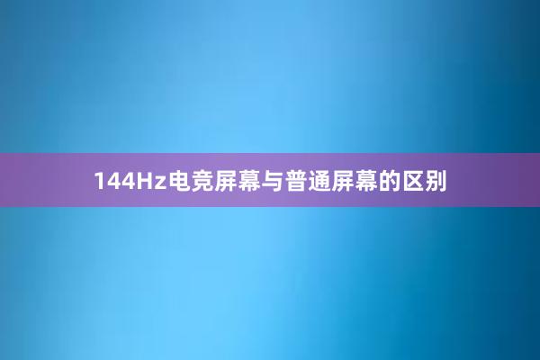 144Hz电竞屏幕与普通屏幕的区别