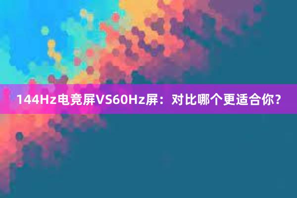 144Hz电竞屏VS60Hz屏：对比哪个更适合你？