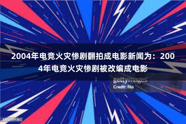 2004年电竞火灾惨剧翻拍成电影新闻为：2004年电竞火灾惨剧被改编成电影