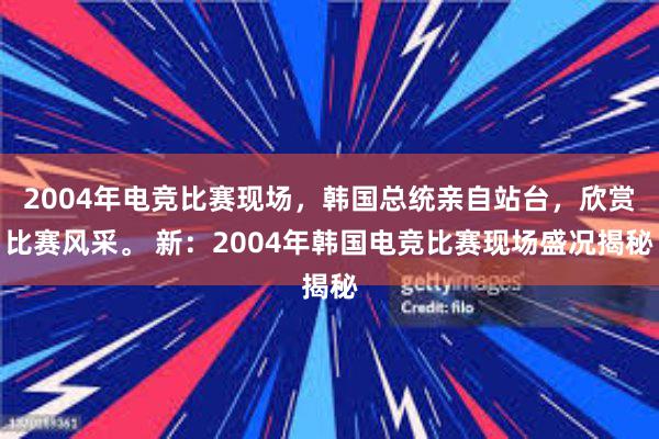 2004年电竞比赛现场，韩国总统亲自站台，欣赏比赛风采。 新：2004年韩国电竞比赛现场盛况揭秘