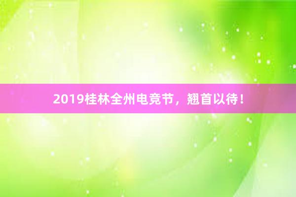 2019桂林全州电竞节，翘首以待！