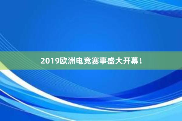 2019欧洲电竞赛事盛大开幕！