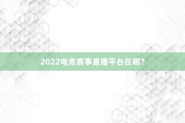 2022电竞赛事直播平台在哪？