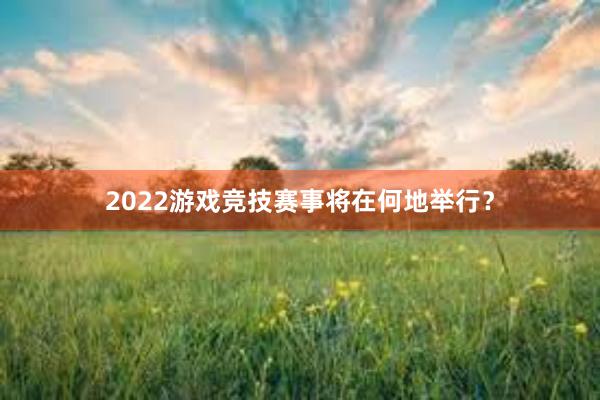 2022游戏竞技赛事将在何地举行？