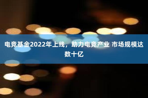 电竞基金2022年上线，助力电竞产业 市场规模达数十亿