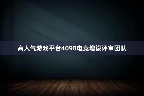 高人气游戏平台4090电竞增设评审团队