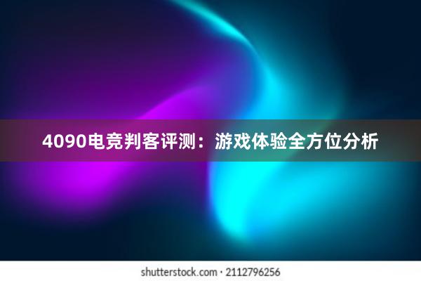 4090电竞判客评测：游戏体验全方位分析