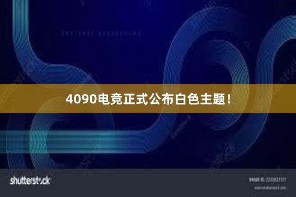 4090电竞正式公布白色主题！