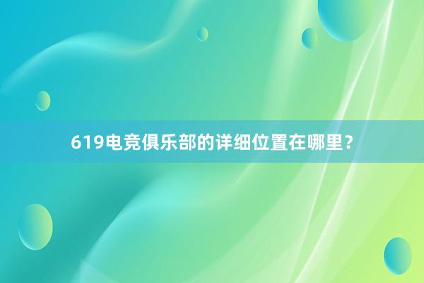 619电竞俱乐部的详细位置在哪里？