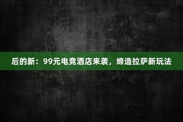 后的新：99元电竞酒店来袭，缔造拉萨新玩法