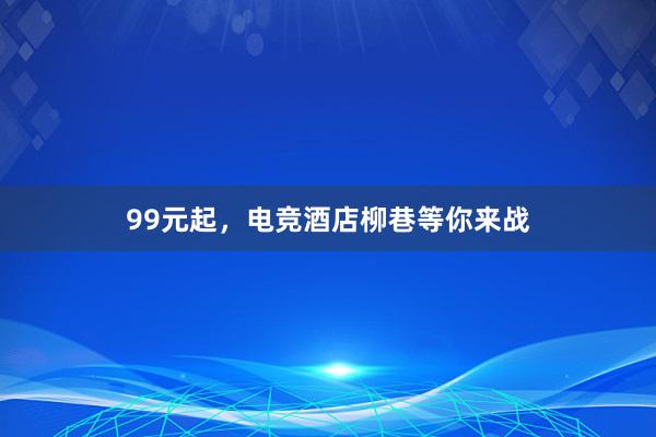 99元起，电竞酒店柳巷等你来战