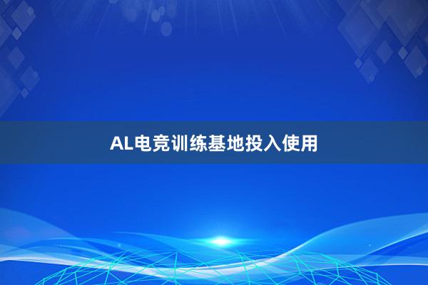 AL电竞训练基地投入使用