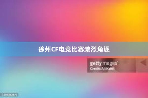 徐州CF电竞比赛激烈角逐