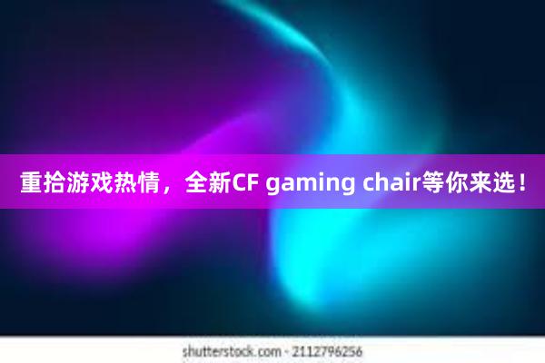 重拾游戏热情，全新CF gaming chair等你来选！