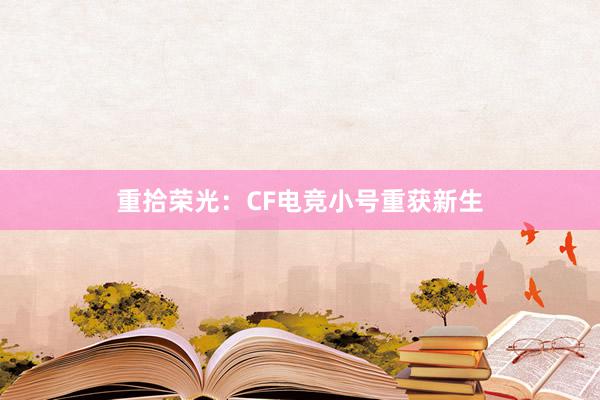 重拾荣光：CF电竞小号重获新生