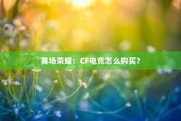 赛场荣耀：CF电竞怎么购买？