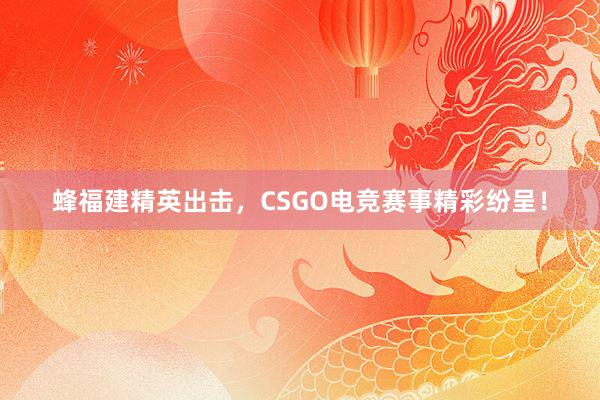 蜂福建精英出击，CSGO电竞赛事精彩纷呈！