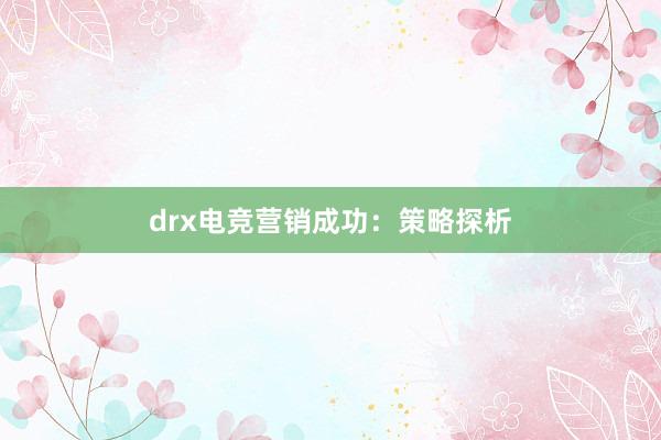 drx电竞营销成功：策略探析