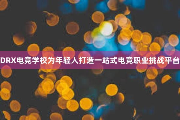 DRX电竞学校为年轻人打造一站式电竞职业挑战平台