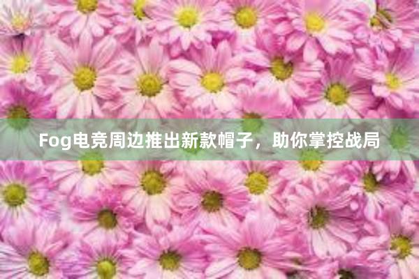 Fog电竞周边推出新款帽子，助你掌控战局