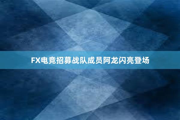 FX电竞招募战队成员阿龙闪亮登场