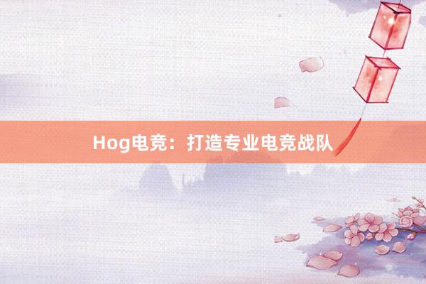 Hog电竞：打造专业电竞战队