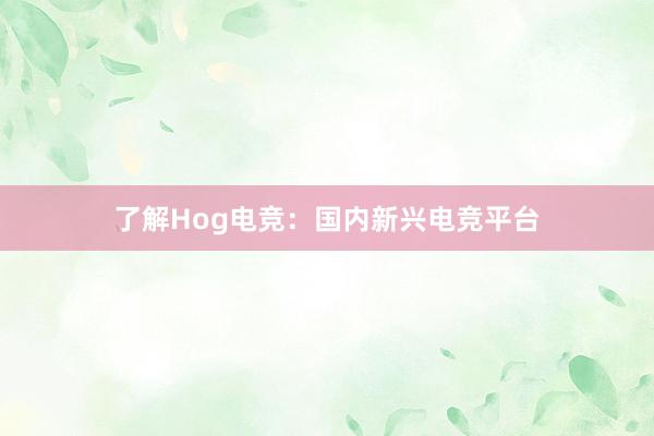 了解Hog电竞：国内新兴电竞平台