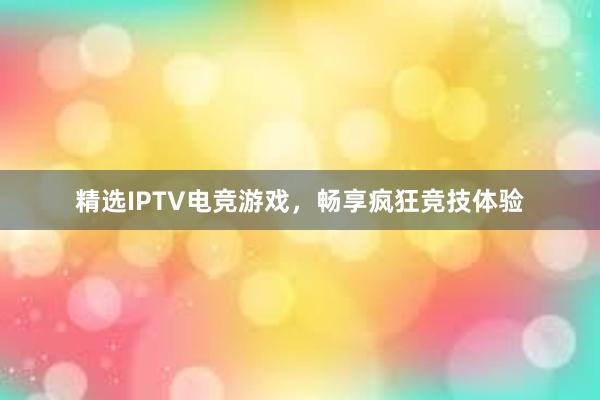 精选IPTV电竞游戏，畅享疯狂竞技体验