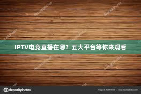 IPTV电竞直播在哪？五大平台等你来观看