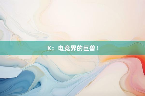 K：电竞界的巨兽！