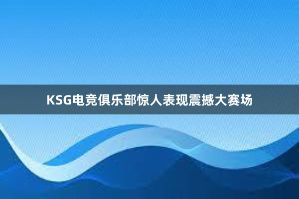 KSG电竞俱乐部惊人表现震撼大赛场