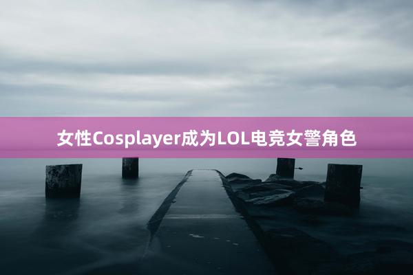 女性Cosplayer成为LOL电竞女警角色