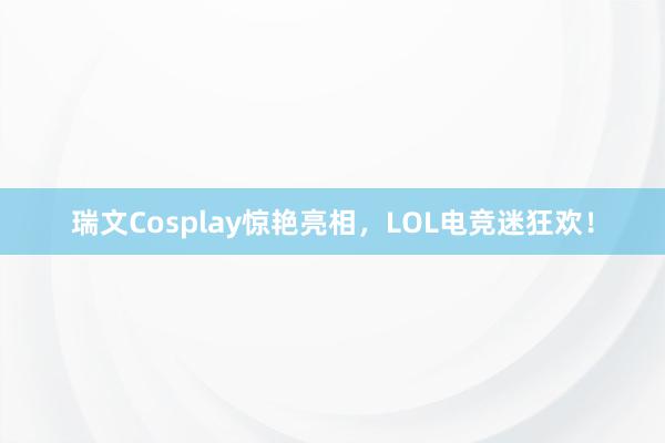 瑞文Cosplay惊艳亮相，LOL电竞迷狂欢！