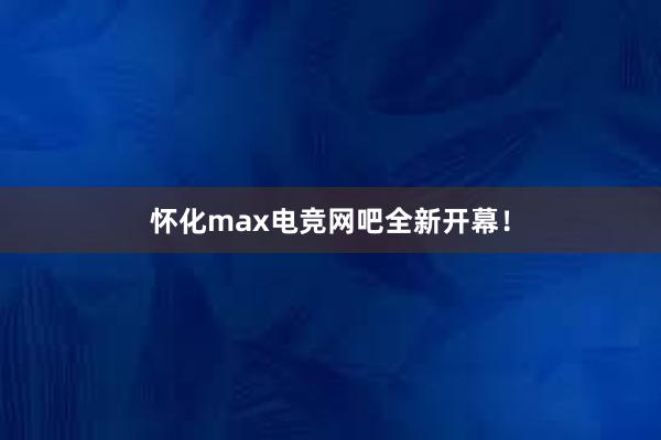 怀化max电竞网吧全新开幕！