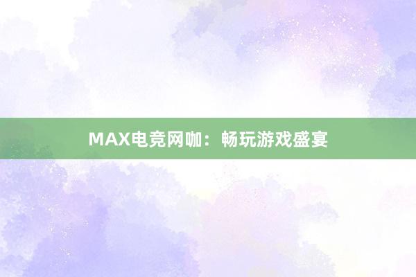 MAX电竞网咖：畅玩游戏盛宴