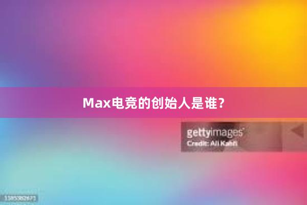 Max电竞的创始人是谁？