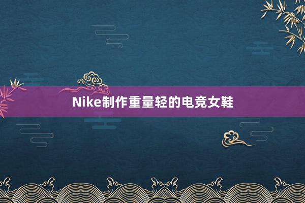 Nike制作重量轻的电竞女鞋