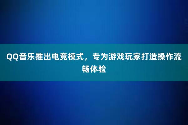 QQ音乐推出电竞模式，专为游戏玩家打造操作流畅体验