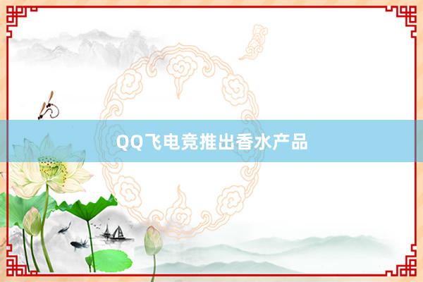 QQ飞电竞推出香水产品