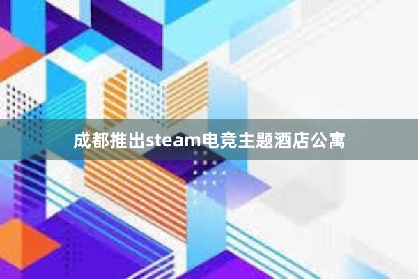 成都推出steam电竞主题酒店公寓