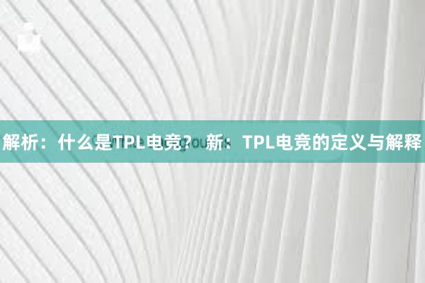 解析：什么是TPL电竞？ 新：TPL电竞的定义与解释