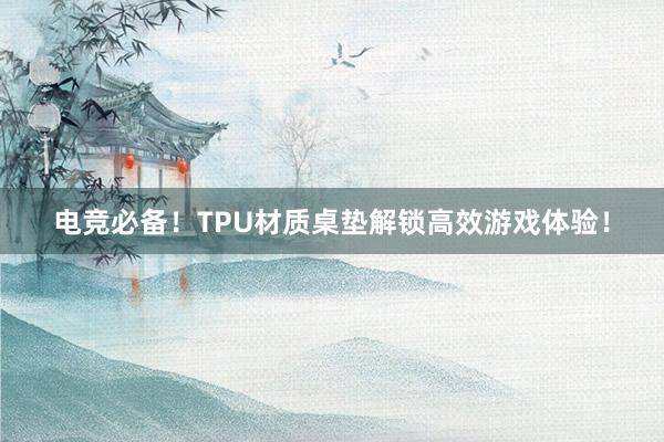 电竞必备！TPU材质桌垫解锁高效游戏体验！