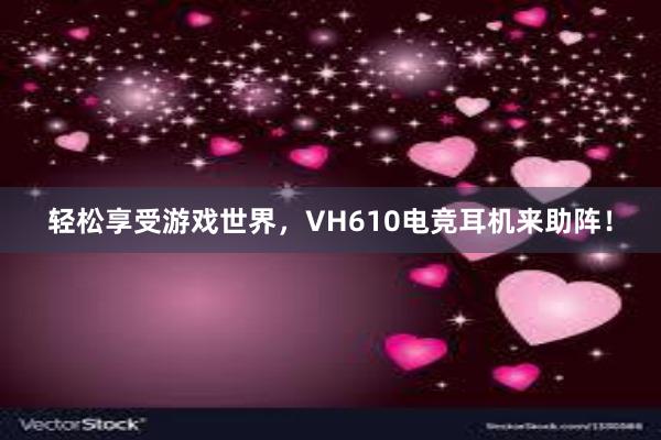 轻松享受游戏世界，VH610电竞耳机来助阵！