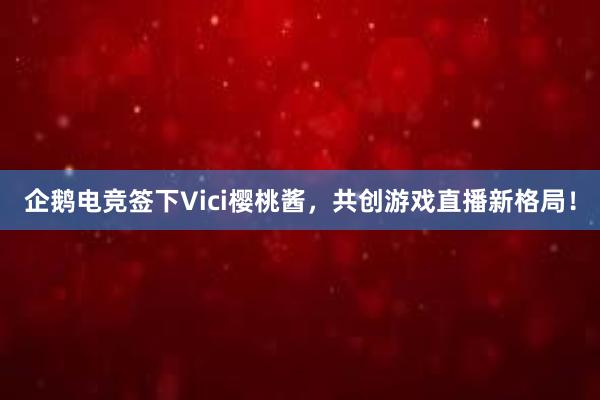 企鹅电竞签下Vici樱桃酱，共创游戏直播新格局！