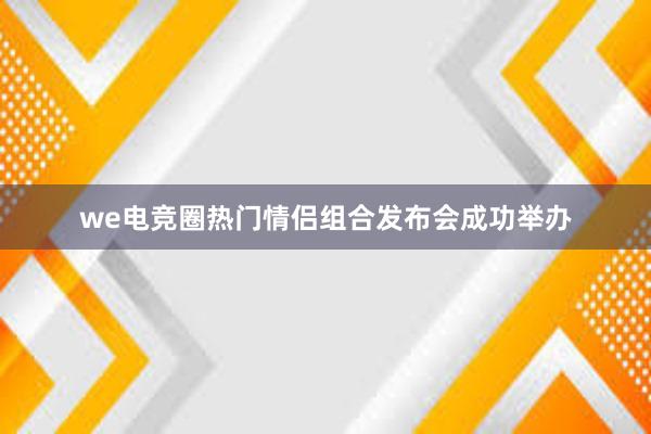 we电竞圈热门情侣组合发布会成功举办