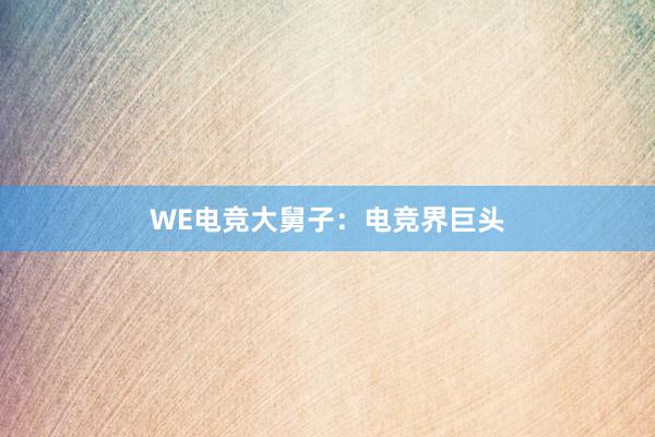 WE电竞大舅子：电竞界巨头