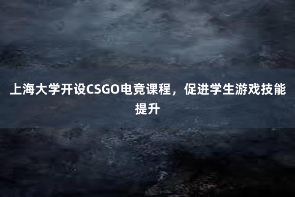 上海大学开设CSGO电竞课程，促进学生游戏技能提升