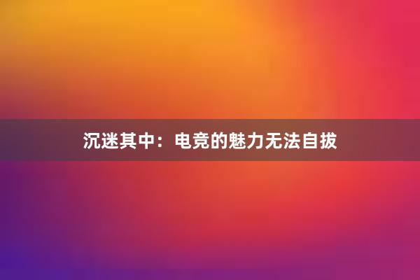 沉迷其中：电竞的魅力无法自拔