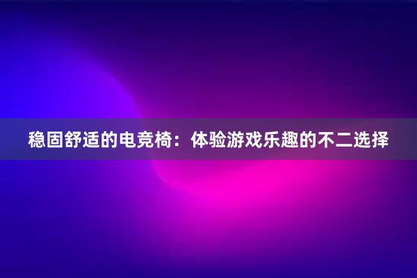 稳固舒适的电竞椅：体验游戏乐趣的不二选择