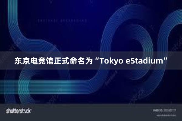 东京电竞馆正式命名为“Tokyo eStadium”